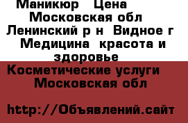 Маникюр › Цена ­ 250 - Московская обл., Ленинский р-н, Видное г. Медицина, красота и здоровье » Косметические услуги   . Московская обл.